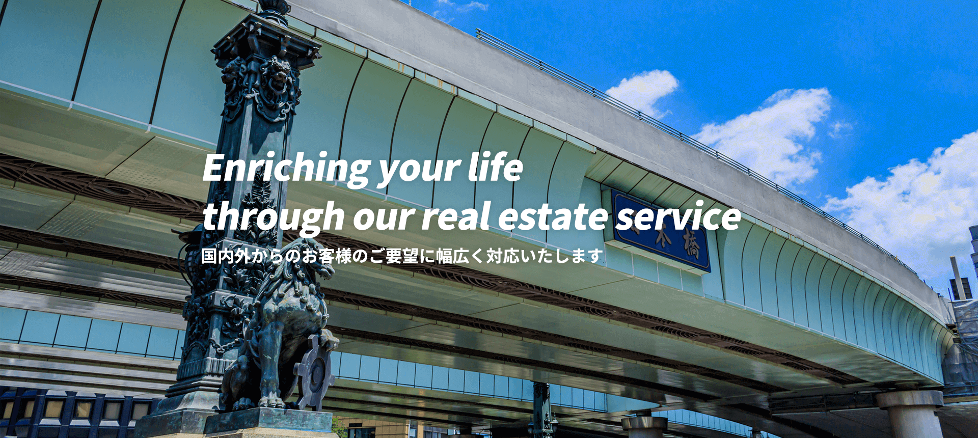Enriching your life through our real estate service
国内外からのお客様のご要望に幅広く対応いたします